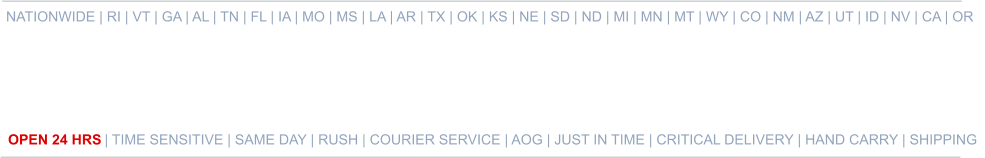 NATIONWIDE | RI | VT | GA | AL | TN | FL | IA | MO | MS | LA | AR | TX | OK | KS | NE | SD | ND | MI | MN | MT | WY | CO | NM | AZ | UT | ID | NV | CA | OR   OPEN 24 HRS | TIME SENSITIVE | SAME DAY | RUSH | COURIER SERVICE | AOG | JUST IN TIME | CRITICAL DELIVERY | HAND CARRY | SHIPPING 
